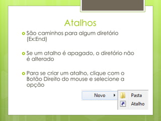 Atalhos
 São caminhos para algum diretório
 (Ex:End)

 Seum atalho é apagado, o diretório não
 é alterado

 Para
     se criar um atalho, clique com o
 Botão Direito do mouse e selecione a
 opção
 