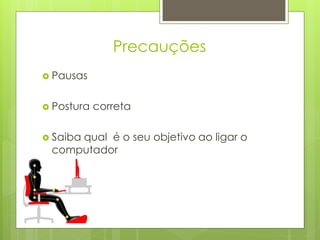 Precauções
 Pausas


 Postura   correta

 Saiba
     qual é o seu objetivo ao ligar o
 computador
 