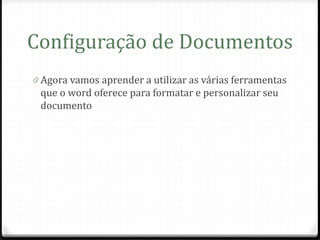 Configuração de Documentos
0 Agora vamos aprender a utilizar as várias ferramentas
 que o word oferece para formatar e personalizar seu
 documento
 