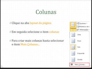 Colunas
0 Clique na aba layout da página


0 Em seguida selecione o item colunas


0 Para criar mais colunas basta selecionar
 o item Mais Colunas...
 