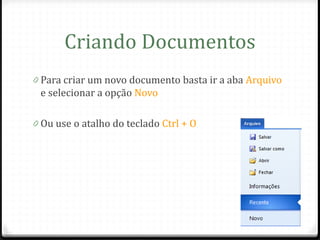 Criando Documentos
0 Para criar um novo documento basta ir a aba Arquivo
 e selecionar a opção Novo

0 Ou use o atalho do teclado Ctrl + O
 