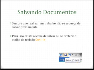 Salvando Documentos
0 Sempre que realizar um trabalho não se esqueça de
 salvar previamente

0 Para isso existe o ícone de salvar ou se preferir o
 atalho do teclado Ctrl + b
 