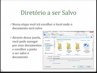 Diretório a ser Salvo
0 Nessa etapa você irá escolher o local onde o
 documento será salvo

0 Através dessa janela,
 você pode navegar
 por seus documentos
 e escolher a pasta
 a ser salvo o
 documento
 
