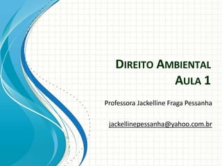 DIREITO AMBIENTAL
AULA 1
Professora Jackelline Fraga Pessanha
jackellinepessanha@yahoo.com.br
 
