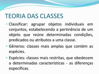 TEORIA DAS CLASSESClassificar: agrupar objetos individuais em conjuntos, estabelecendo a pertinência de um objeto que reúne determinadas condições, predicados ou atributos a uma classe. 