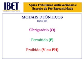 MODAIS DEÔNTICOS (dever-ser) Obrigatório  (O) Permitido  (P) Proibido  (V ou PH) Ações Tributárias Antiexacionais e Exceção de Pré-Executividade 