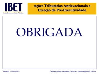 OBRIGADA Salvador – 07/05/2011 Camila Campos Vergueiro Catunda – camilave@matrix.com.br Ações Tributárias Antiexacionais e Exceção de Pré-Executividade 