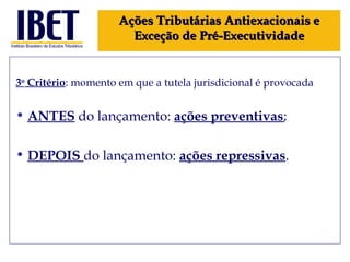 3 o  Critério : momento em que a tutela jurisdicional é provocada ANTES  do lançamento:  ações preventivas ; DEPOIS  do lançamento:  ações repressivas . Ações Tributárias Antiexacionais e Exceção de Pré-Executividade 