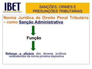 SANÇÕES, CRIMES E
                     PRESUNÇÕES TRIBUTÁRIAS
Norma Jurídica de Direito Penal Tributária
– como Sanção Administrativa


                Função


 Reforçar a eficácia dos deveres jurídicos
   estabelecidos da norma primária dispositiva
 