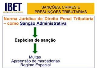 SANÇÕES, CRIMES E
              PRESUNÇÕES TRIBUTÁRIAS
Norma Jurídica de Direito Penal Tributária
– como Sanção Administrativa


     Espécies de sanção


           Multas
   Apreensão de mercadorias
       Regime Especial
 