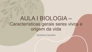 AULA I BIOLOGIA –
Características gerais seres vivos e
origem da vida
Jônathas Carvalho
 