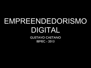 EMPREENDEDORISMO
DIGITAL
GUSTAVO CAETANO
IBMEC - 2013
 