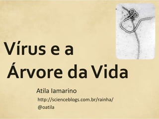 Atila Iamarino
Vírus e a
Árvore daVida
http://scienceblogs.com.br/rainha/
@oatila
 