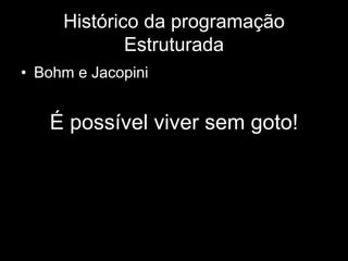Histórico da programação 
Estruturada 
• Bohm e Jacopini 
É possível viver sem goto! 
 