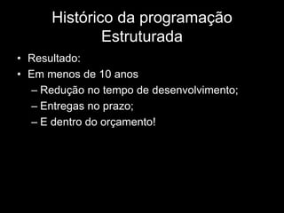 Histórico da programação 
Estruturada 
• Resultado: 
• Em menos de 10 anos 
– Redução no tempo de desenvolvimento; 
– Entregas no prazo; 
– E dentro do orçamento! 
 