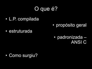 O que é? 
• L.P. compilada 
• estruturada 
• Como surgiu? 
• propósito geral 
• padronizada – 
ANSI C 
 