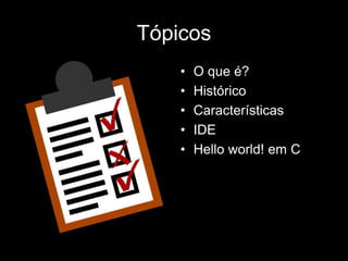 Tópicos 
• O que é? 
• Histórico 
• Características 
• IDE 
• Hello world! em C 
 