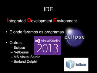 IDE 
Integrated Development Environment 
• É onde faremos os programas 
• Outros: 
– Eclipse 
– Netbeans 
– MS Visual Studio 
– Borland Delphi 
 