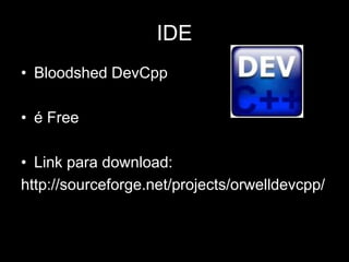 IDE 
• Bloodshed DevCpp 
• é Free 
• Link para download: 
http://sourceforge.net/projects/orwelldevcpp/ 
 