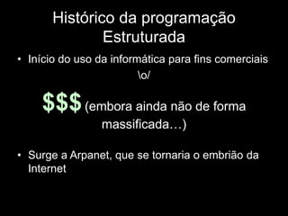 Histórico da programação 
Estruturada 
• Início do uso da informática para fins comerciais 
o/ 
$$$(embora ainda não de forma 
massificada…) 
• Surge a Arpanet, que se tornaria o embrião da 
Internet 
 