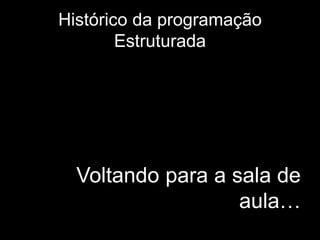 Histórico da programação 
Estruturada 
Voltando para a sala de 
aula… 
 