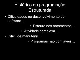 Histórico da programação 
Estruturada 
• Dificuldades no desenvolvimento de 
software… 
• Estouro nos orçamentos… 
• Atividade complexa… 
• Difícil de manutenir… 
• Programas não confiáveis… 
 