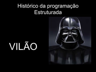 Histórico da programação 
Estruturada 
VILÃO 
 