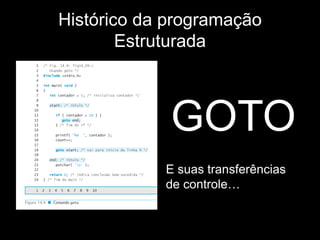 Histórico da programação 
Estruturada 
GOTO 
E suas transferências 
de controle… 
 