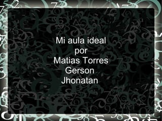Mi aula ideal
por
Matias Torres
Gerson
Jhonatan
 