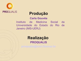 Produção
Carla Gouvêa
 Instituto de Medicina Social da
Universidade do Estado do Rio de
Janeiro (IMS-UERJ)

Realização
PROQUALIS
proqualis@icict.fiocruz.br

 