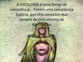 A IDEOLOGIA é uma forma de
consciência... Porém uma consciência
ilusória, que cria conceitos que
servem de instrumento de
dominação.

 