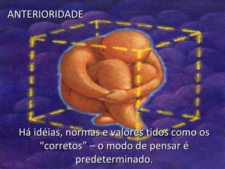ANTERIORIDADE

Há idéias, normas e valores tidos como os
“corretos” – o modo de pensar é
predeterminado.

 