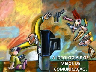 A IDEOLOGIA E OS
MEIOS DE
COMUNICAÇÃO.

 