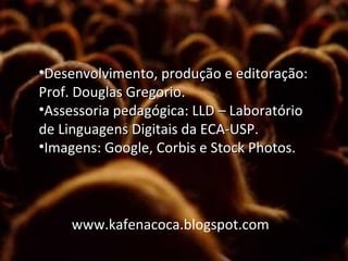 •Desenvolvimento, produção e editoração:
Prof. Douglas Gregorio.
•Assessoria pedagógica: LLD – Laboratório
de Linguagens Digitais da ECA-USP.
•Imagens: Google, Corbis e Stock Photos.

www.kafenacoca.blogspot.comm

 