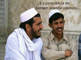 ... E a consciência do
homem oriental-islâmico...

 