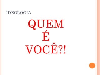 IDEOLOGIA


      QUEM
        É
      VOCÊ?!
 