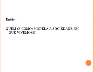 Então...

QUEM (E COMO) MODELA A SOCIEDADE EM
 QUE VIVEMOS??
 