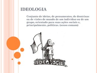 IDEOLOGIA
  Conjunto de ideias, de pensamentos, de doutrinas
  ou de visões de mundo de um indivíduo ou de um
  grupo, orientado para suas ações sociais e,
  principalmente, políticas. (senso comum)
 
