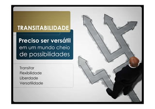 TRANSITABILIDADE

Preciso ser versátil
em um mundo cheio
de possibilidades

Transitar
Flexibilidade
Liberdade
Versatilidade
 