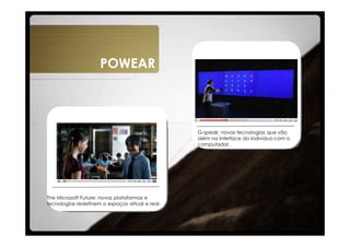 POWEAR



                                                  G-speak: novas tecnologias que vão
                                                  além na interface do indivíduo com o
                                                  computador.




The Microsoft Future: novas plataformas e
tecnologias redefinem o espaços virtual e real.
 