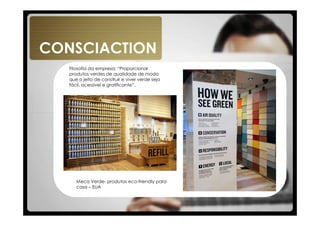 CONSCIACTION
   Filosofia da empresa: “Proporcionar
   produtos verdes de qualidade de modo
   que o jeito de construir e viver verde seja
   fácil, acessível e gratificante”.




      Meca Verde- produtos eco-friendly para
      casa – EUA
 