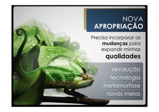 NOVA
 APROPRIAÇÃO
Preciso incorporar as
    mudanças para
    expandir minhas
      qualidades

        revolução
       tecnologia
     metamorfose
      novos meios
 