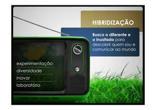 HIBRIDIZAÇÃO
                 Busco o diferente e
                 o inusitado para
                 descobrir quem sou e
                 comunicar ao mundo


experimentação
diversidade
inovar
laboratório
 