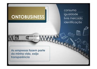 consumo
                          igualdade
ONTOBUSINESS              livre mercado
                          identificação




As empresas fazem parte
da minha vida, exijo
transparência
 