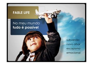 FABLE LIFE


No meu mundo
tudo é possível


                  subversão
                  novo olhar
                  escapismo
                  emocional
 