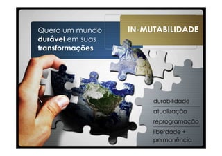 Quero um mundo    IN-MUTABILIDADE
durável em suas
transformações




                       durabilidade
                       atualização
                       reprogramação
                       liberdade +
                       permanência
 