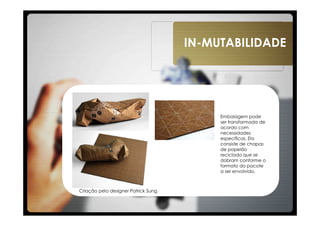 IN-MUTABILIDADE




                                          Embalagem pode
                                          ser transformada de
                                          acordo com
                                          necessidades
                                          específicas. Ela
                                          consiste de chapas
                                          de papelão
                                          reciclado que se
                                          dobram conforme o
                                          formato do pacote
                                          a ser envolvido.



Criação pelo designer Patrick Sung
 