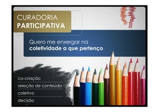 CURADORIA
PARTICIPATIVA

     Quero me enxergar na
     coletividade a que pertenço




co-criação
seleção de conteúdo
coletivo
decisão
 