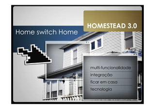 HOMESTEAD 3.0
Home switch Home




                   multi-funcionalidade
                   integração
                   ficar em casa
                   tecnologia
 