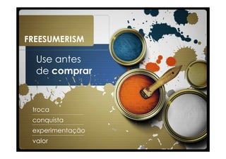 FREESUMERISM

  Use antes
  de comprar


 troca
 conquista
 experimentação
 valor
 